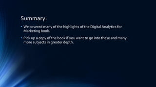 Summary:
• We covered many of the highlights of the Digital Analytics for
Marketing book.
• Pick up a copy of the book if ...