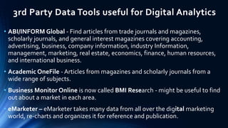3rd Party Data Tools useful for Digital Analytics
• ABI/INFORM Global - Find articles from trade journals and magazines,
s...