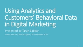 Using Analytics and
Customers’ Behavioral Data
in Digital Marketing
Presented by Tarun Babbar
Guest Lecture | MDI Gurgaon | 8th November, 2017
 