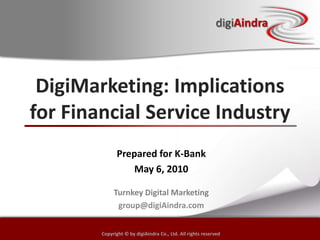 DigiMarketing: Implications for Financial Service Industry Prepared for K-Bank May 6, 2010 Turnkey Digital Marketing   group@digiAindra.com Copyright © by digiAindra Co., Ltd. All rights reserved 