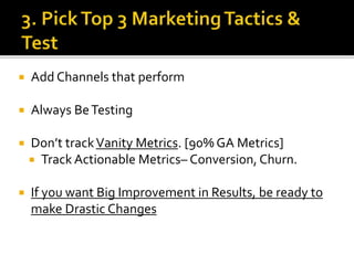  Add Channels that perform
 Always BeTesting
 Don’t trackVanity Metrics. [90% GA Metrics]
 Track Actionable Metrics– Conversion, Churn.
 If you want Big Improvement in Results, be ready to
make Drastic Changes
 