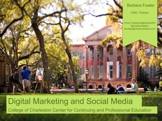 May 12-23 2014
Digital Marketing and Social Media
College of Charleston Center for Continuing and Professional Education
Barbara Fowler
CMO, Partner
Chief Outsiders@barbfow50
@chiefoutsiders
bfowler@chiefoutsiders.com
 