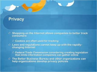 Privacy
Shopping on the Internet allows companies to better track
consumers
Cookies are often used for tracking
Laws and r...