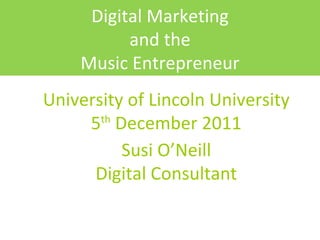 University of Lincoln University 5 th  December 2011 Susi O’Neill Digital Consultant Digital Marketing and the Music Entrepreneur 