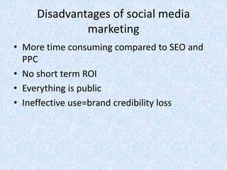 Disadvantages of social media
marketing
• More time consuming compared to SEO and
PPC
• No short term ROI
• Everything is public
• Ineffective use=brand credibility loss
 