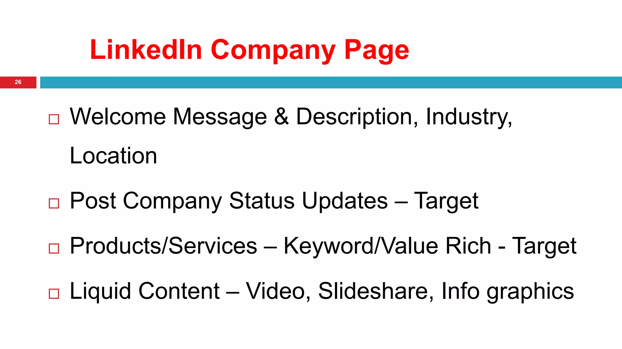 LinkedIn Company Page 
26 
 Welcome Message & Description, Industry, 
Location 
 Post Company Status Updates – Target 
 Products/Services – Keyword/Value Rich - Target 
 Liquid Content – Video, Slideshare, Info graphics 
 