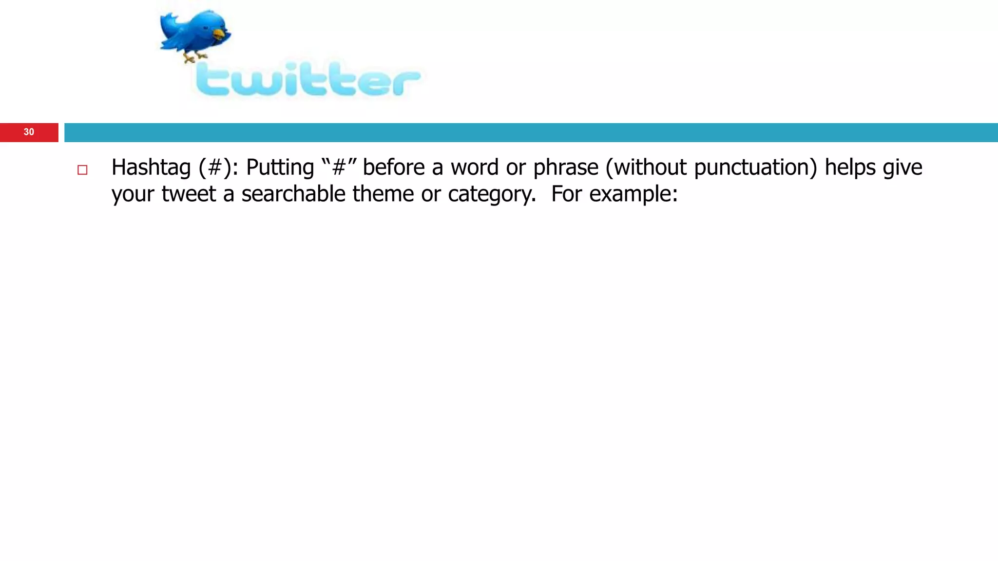 30 
 Hashtag (#): Putting “#” before a word or phrase (without punctuation) helps give 
your tweet a searchable theme or category. For example: 
 