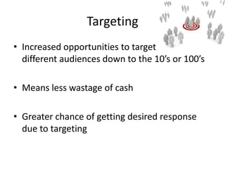 Targeting
• Increased opportunities to target
  different audiences down to the 10’s or 100’s

• Means less wastage of cash

• Greater chance of getting desired response
  due to targeting
 