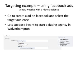 Targeting example – using facebook ads
          A new website with a niche audience

• Go to create a ad on facebook and select the
  target audience
• Lets suppose I want to start a dating agency in
  Wolverhampton
 