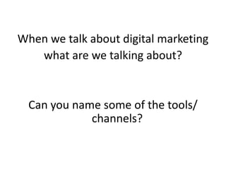 When we talk about digital marketing
   what are we talking about?


  Can you name some of the tools/
             channels?
 