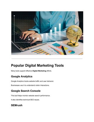 Popular Digital Marketing Tools
Many tools support effective Digital Marketing efforts.
Google Analytics
Google Analytics tracks website traffic and user behavior.
Businesses use it to understand visitor interactions.
Google Search Console
This tool helps monitor website search performance.
It also identifies technical SEO issues.
SEMrush
 