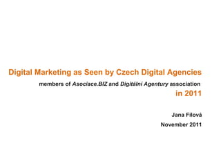 Digital Marketing as Seen by Czech Digital Agencies
     members of Asociace.BIZ and Digitální Agentury association
                                                     in 2011

                                                    Jana Filová
                                                November 2011
 