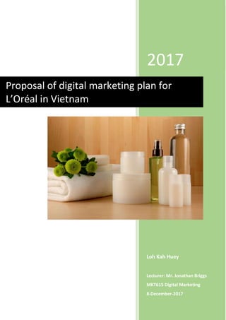 2017
Loh Kah Huey
Lecturer: Mr. Jonathan Briggs
MKT615 Digital Marketing
8-December-2017
Proposal of digital marketing plan for
L’Oréal in Vietnam
 