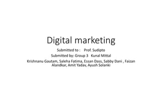 Digital marketing
Submitted to : Prof. Sudipto
Submitted by: Group 3 Kunal Mittal
Krishnanu Gautam, Saleha Fatima, Essan Dass, Sabby Dani , Faizan
Alandkar, Amit Yadav, Ayush Solanki
 