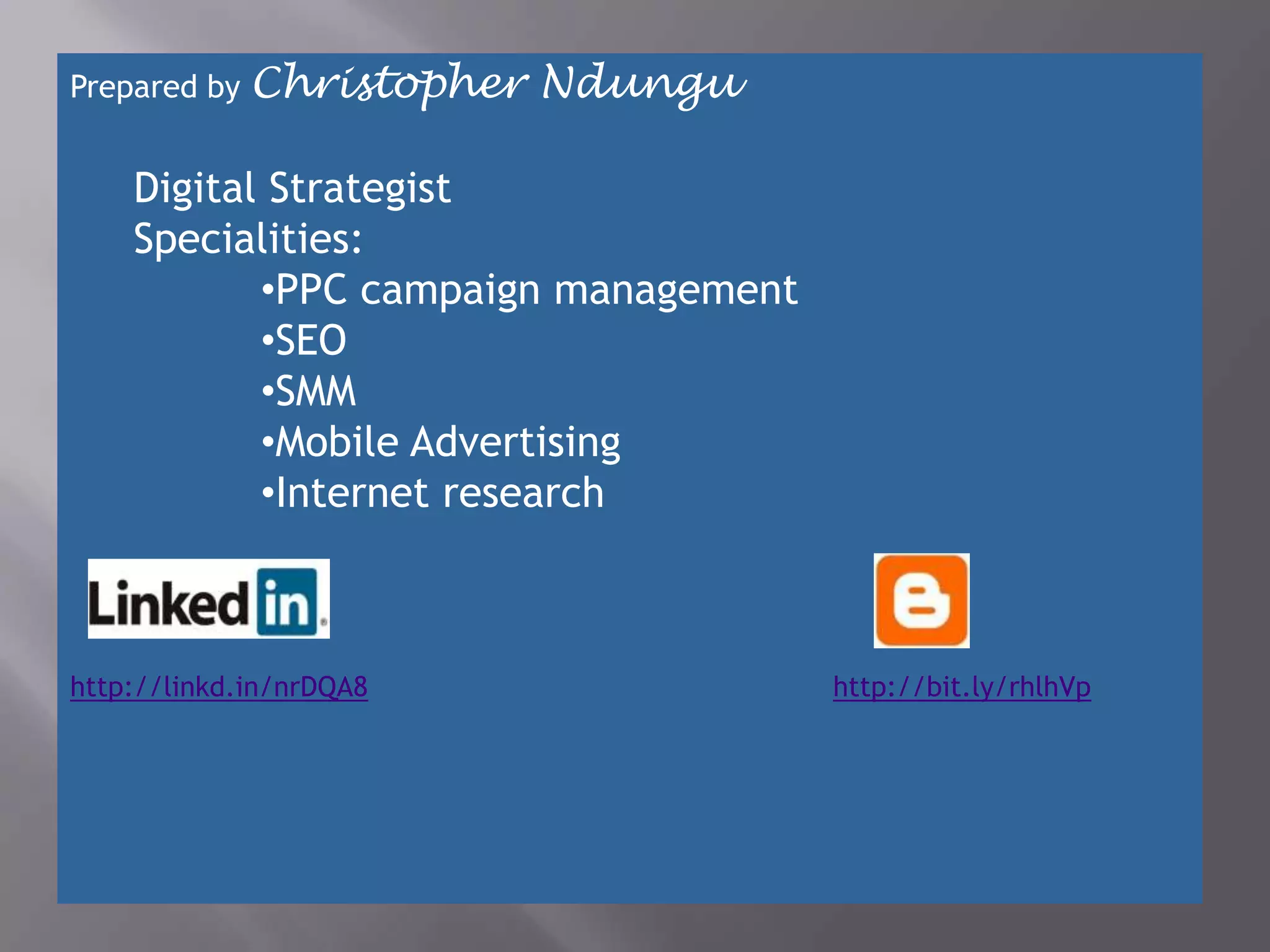 Prepared by Christopher   Ndungu

    Digital Strategist
    Specialities:
           •PPC campaign management
           •SEO
           •SMM
           •Mobile Advertising
           •Internet research



http://linkd.in/nrDQA8                http://bit.ly/rhlhVp
 