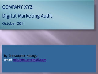 COMPANY XYZ
Digital Marketing Audit
October 2011




By Christopher Ndungu
email mkulima.c@gmail.com
 