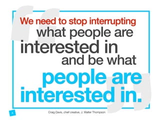 “
“ 
We need to stop interrupting  
what people are
interested in  
and be what  
people are
interested in.
Craig Davis, chief creative, J. Walter Thompson4
 