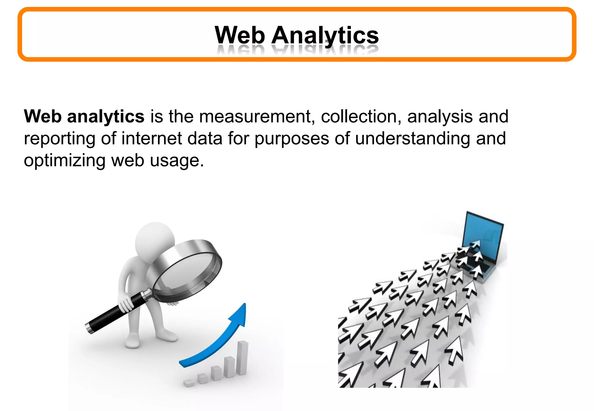Web Analytics
Web analytics is the measurement, collection, analysis and
reporting of internet data for purposes of understanding and
optimizing web usage.
 