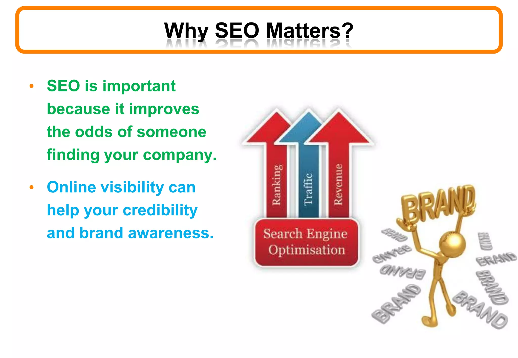 Why SEO Matters?
• SEO is important
because it improves
the odds of someone
finding your company.
• Online visibility can
help your credibility
and brand awareness.
 