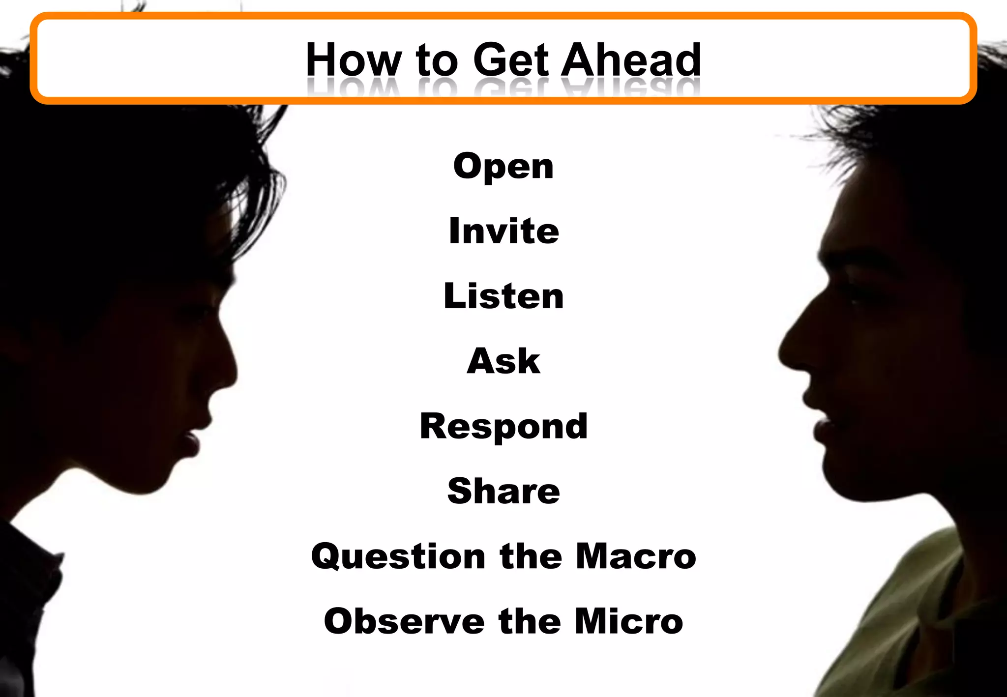 How to Get Ahead
Open
Invite
Listen
Ask
Respond
Share
Question the Macro
Observe the Micro
 