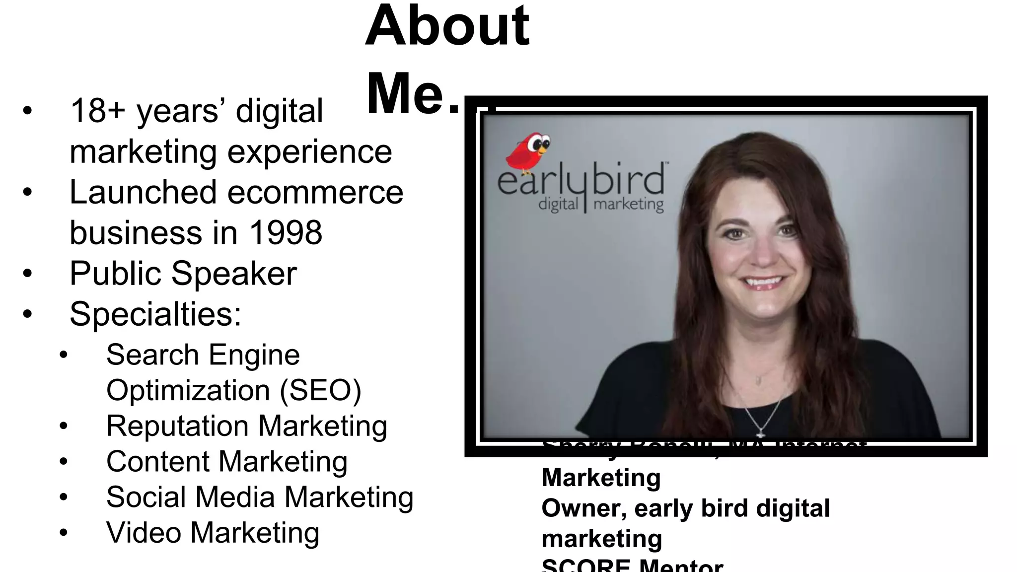 Sherry Bonelli, MA Internet
Marketing
Owner, early bird digital
marketing
• 18+ years’ digital
marketing experience
• Launched ecommerce
business in 1998
• Public Speaker
• Specialties:
• Search Engine
Optimization (SEO)
• Reputation Marketing
• Content Marketing
• Social Media Marketing
• Video Marketing
About
Me…
 