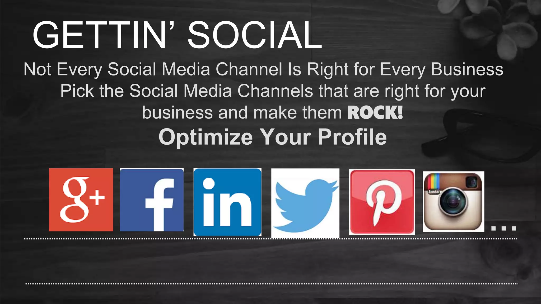 GETTIN’ SOCIAL
Not Every Social Media Channel Is Right for Every Business
Pick the Social Media Channels that are right for your
business and make them ROCK!
Optimize Your Profile
…
 