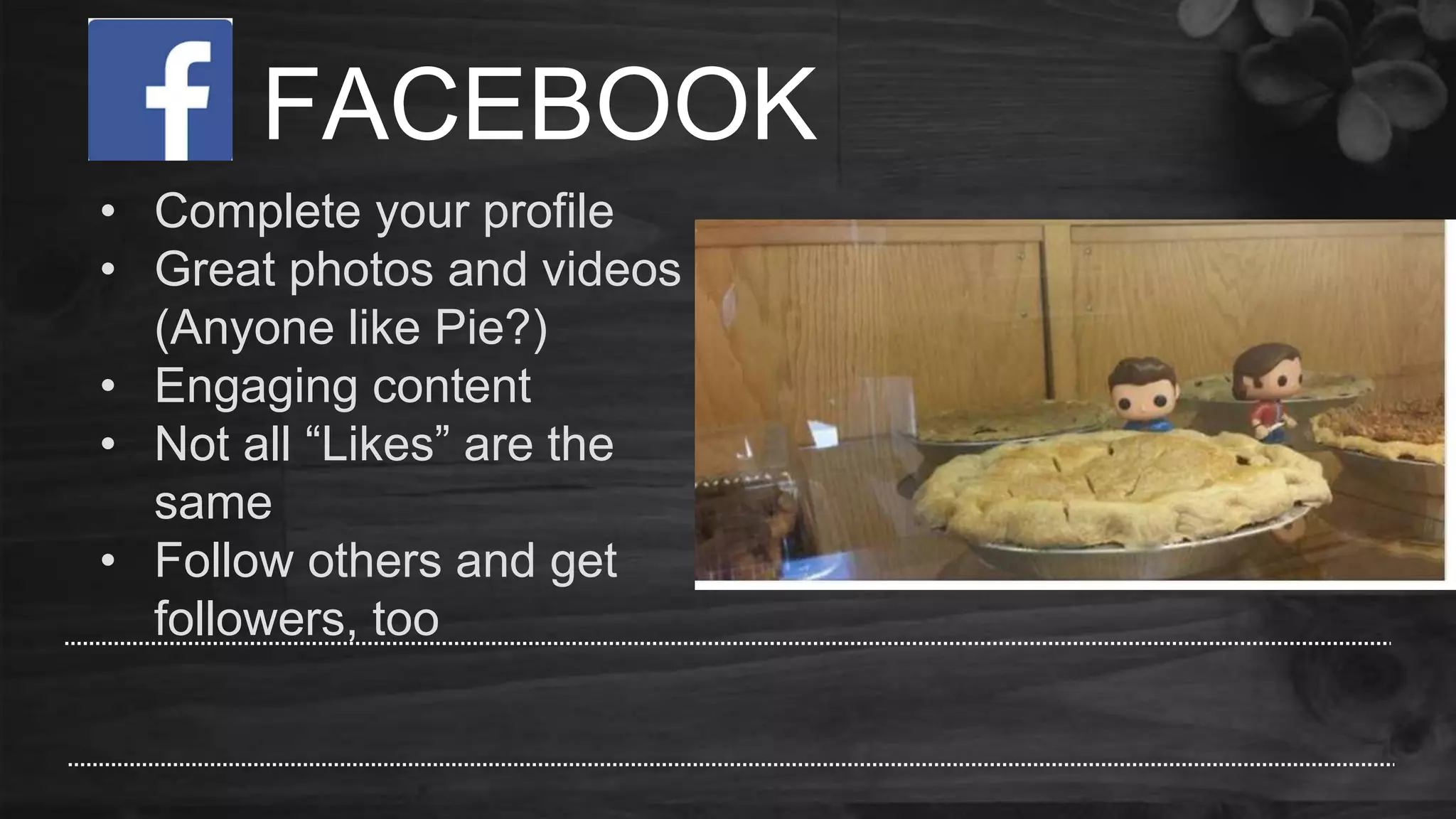 FACEBOOK
• Complete your profile
• Great photos and videos
(Anyone like Pie?)
• Engaging content
• Not all “Likes” are the
same
• Follow others and get
followers, too
 