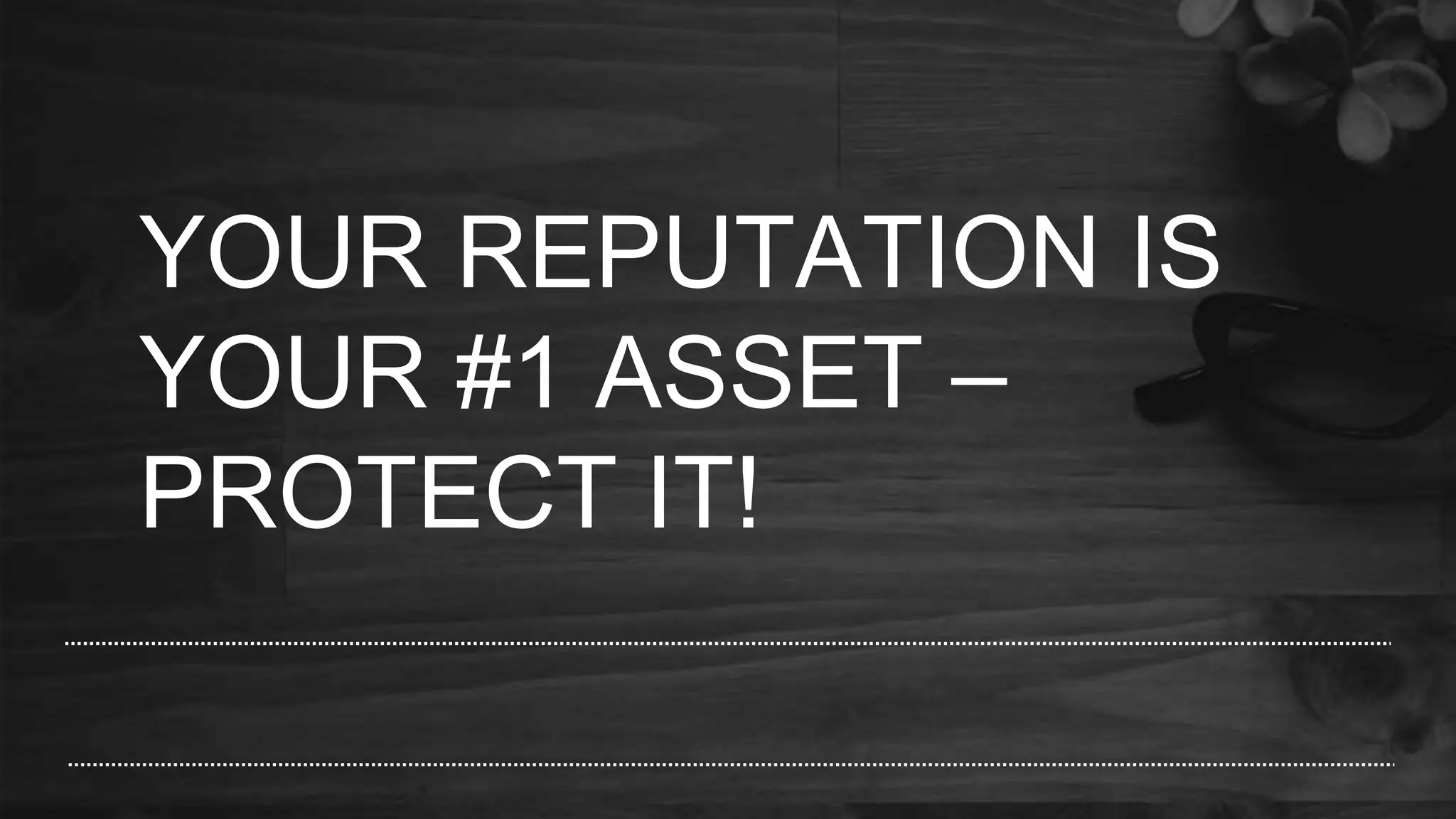YOUR REPUTATION IS
YOUR #1 ASSET –
PROTECT IT!
 