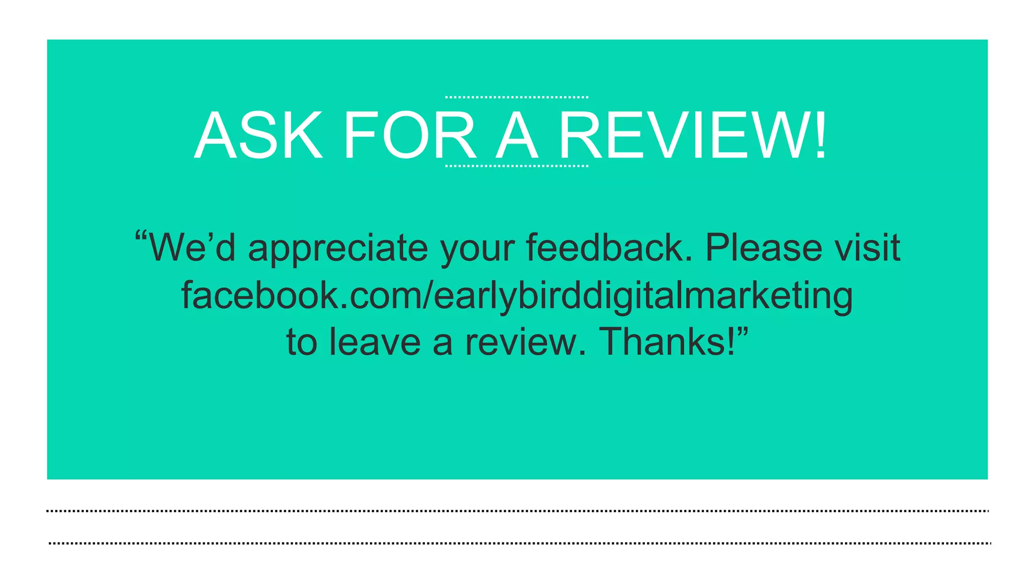 ASK FOR A REVIEW!
“We’d appreciate your feedback. Please visit
facebook.com/earlybirddigitalmarketing
to leave a review. Thanks!”
 