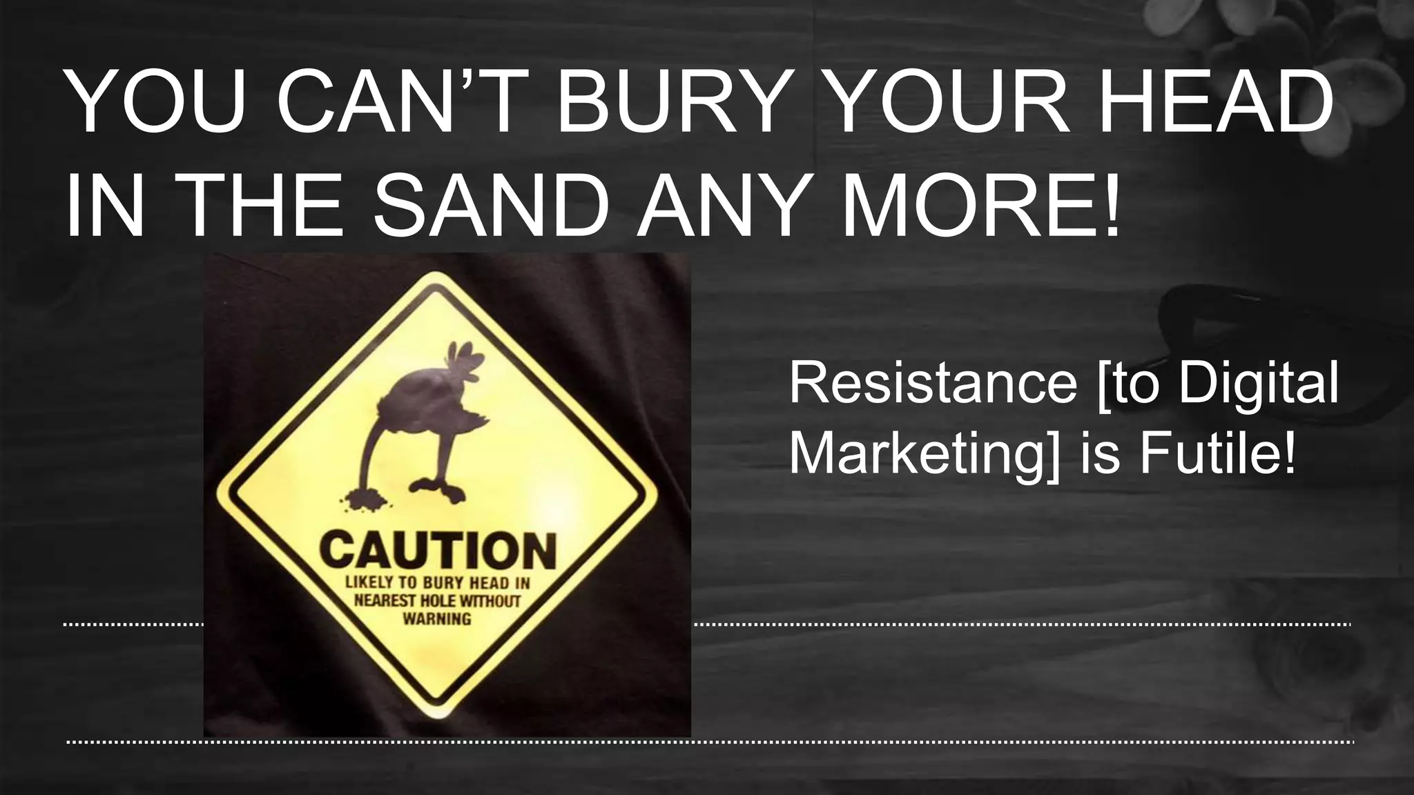 YOU CAN’T BURY YOUR HEAD
IN THE SAND ANY MORE!
Resistance [to Digital
Marketing] is Futile!
 
