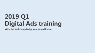 2019 Q1
Digital Ads training
With the basic knowledge you should know.
 