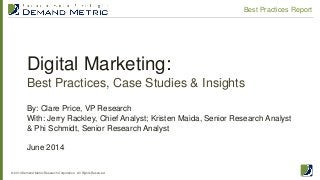 Digital Marketing:
Best Practices, Case Studies & Insights
© 2014 Demand Metric Research Corporation. All Rights Reserved.
Best Practices Report
By: Clare Price, VP Research
With: Jerry Rackley, Chief Analyst; Kristen Maida, Senior Research Analyst
& Phi Schmidt, Senior Research Analyst
June 2014
 