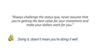 “Always challenge the status quo, never assume that
you’re getting the best value for your investment and
make your dollars work for you.”
Doing it, doesn’t mean you’re doing it well.
 