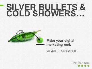 SILVER BULLETS &
COLD SHOWERS…
Make your digital
marketing rock
Bill Vallis – The Four Peas
 