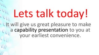 Lets talk today!
It will give us great pleasure to make
   a capability presentation to you at
        your earliest convenience.
 