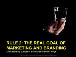 RULE 2: THE REAL GOAL OF
MARKETING AND BRANDING
Understanding our role in the whole scheme of things
http://totallyunrelatedrandomanddebatable.blogspot.com/
 