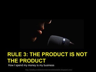 RULE 3: THE PRODUCT IS NOT
THE PRODUCT
How I spend my money is my business
http://totallyunrelatedrandomanddebatable.blogspot.com/
 