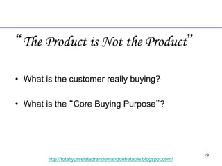 19
http://totallyunrelatedrandomanddebatable.blogspot.com/
“The Product is Not the Product”
• What is the customer really buying?
• What is the “Core Buying Purpose”?
 