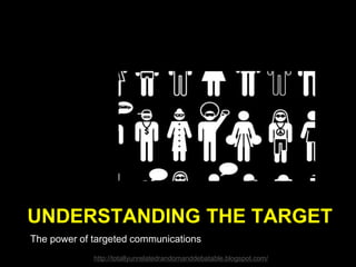 UNDERSTANDING THE TARGET
The power of targeted communications
http://totallyunrelatedrandomanddebatable.blogspot.com/
 