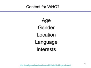 32
http://totallyunrelatedrandomanddebatable.blogspot.com/
Content for WHO?
Age
Gender
Location
Language
Interests
 