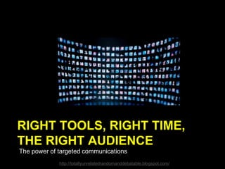RIGHT TOOLS, RIGHT TIME,
THE RIGHT AUDIENCE
The power of targeted communications
http://totallyunrelatedrandomanddebatable.blogspot.com/
 