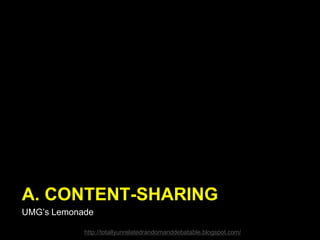 A. CONTENT-SHARING
UMG’s Lemonade
http://totallyunrelatedrandomanddebatable.blogspot.com/
 