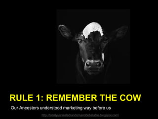 RULE 1: REMEMBER THE COW
Our Ancestors understood marketing way before us
http://totallyunrelatedrandomanddebatable.blogspot.com/
 