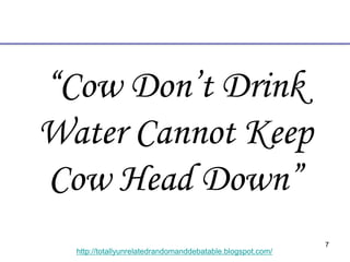 7
http://totallyunrelatedrandomanddebatable.blogspot.com/
“Cow Don’t Drink
Water Cannot Keep
Cow Head Down”
 