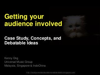 Getting your
audience involved
Case Study, Concepts, and
Debatable Ideas
Kenny Ong
Universal Music Group
Malaysia, Singapore & IndoChina
http://totallyunrelatedrandomanddebatable.blogspot.com/
 