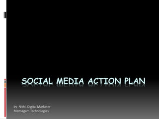 SOCIAL MEDIA ACTION PLAN
by Nithi, Digital Marketer
Mensagam Technologies
 