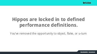 bit.ly/1mbmR7m | @jonoalderson
Hippos are locked in to defined
performance definitions.
You’ve removed the opportunity to ...