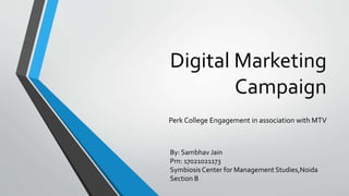 Digital Marketing
Campaign
Perk College Engagement in association with MTV
By: Sambhav Jain
Prn: 17021021173
Symbiosis Center for Management Studies,Noida
Section B
 