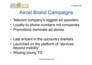 © Digital Vidya




     Aircel Brand Campaigns
•  Telecom company’s biggest ad spenders
•  Loyalty to phone numbers not c...