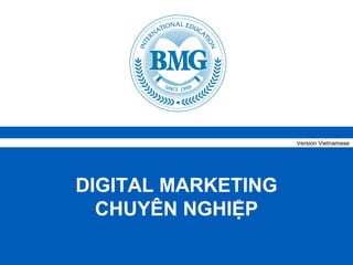Version Vietnamese




                 DIGITAL MARKETING
                   CHUYÊN NGHIỆP
© BMG International Education   Học thực tiễn, làm chuyên nghiệp   TM
 